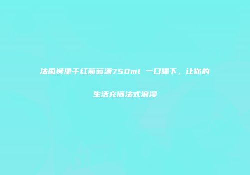 法国狮堡干红葡萄酒750ml 一口喝下，让你的生活充满法式浪漫