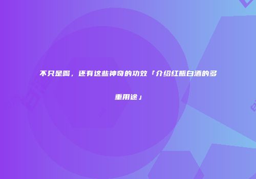 不只是喝，还有这些神奇的功效「介绍红瓶白酒的多重用途」