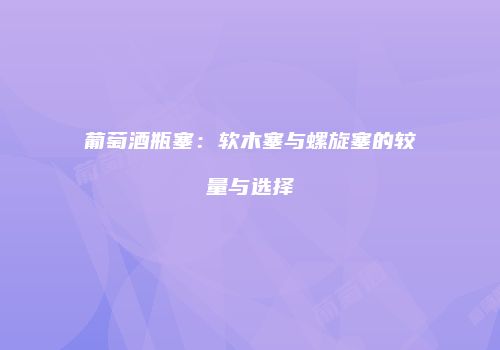 葡萄酒瓶塞：软木塞与螺旋塞的较量与选择