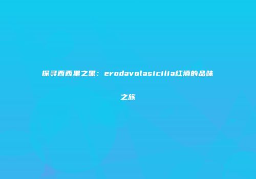 探寻西西里之黑：erodavolasicilia红酒的品味之旅