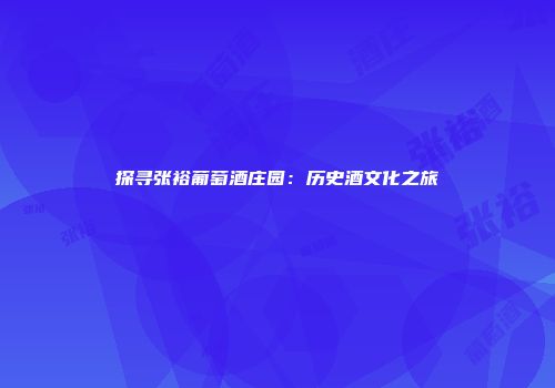 探寻张裕葡萄酒庄园：历史酒文化之旅