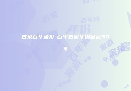 古家百年酒价-百年古家年份窖藏30年
