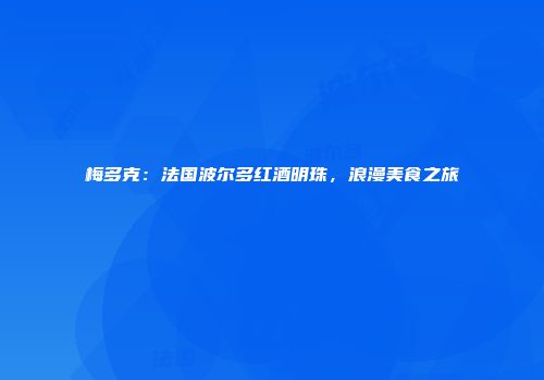 梅多克：法国波尔多红酒明珠，浪漫美食之旅