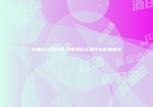 白银庄红酒咋样-白银酒庄红酒什么价格查询