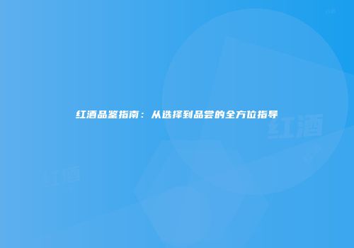 红酒品鉴指南：从选择到品尝的全方位指导