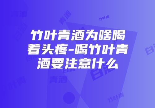 竹叶青酒为啥喝着头疼-喝竹叶青酒要注意什么