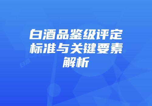 白酒品鉴级评定标准与关键要素解析
