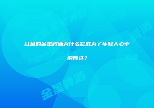红色的金星啤酒为什么它成为了年轻人心中的首选？