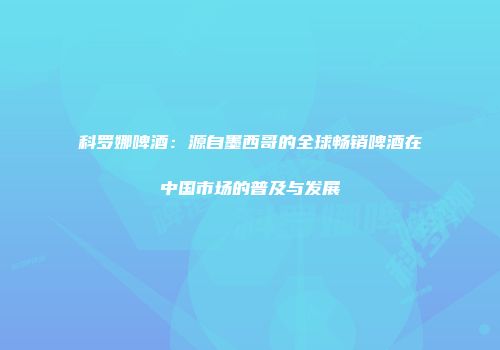 科罗娜啤酒：源自墨西哥的全球畅销啤酒在中国市场的普及与发展