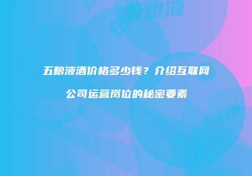 五粮液酒价格多少钱？介绍互联网公司运营岗位的秘密要素