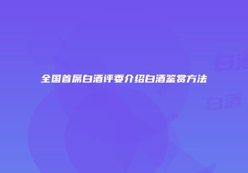 全国首席白酒评委介绍白酒鉴赏方法