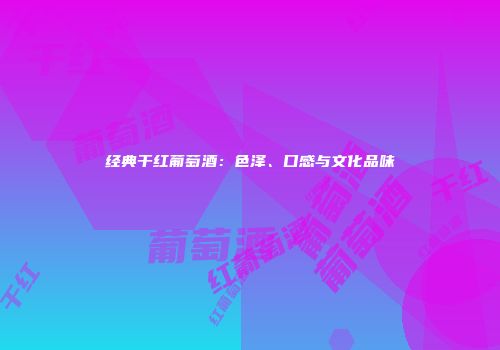 经典干红葡萄酒：色泽、口感与文化品味