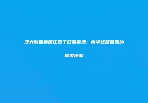 澳大利亚莱茵庄园干红葡萄酒：南半球葡萄园的醇香佳酿