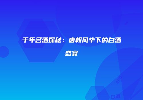千年名酒探秘：唐朝风华下的白酒盛宴