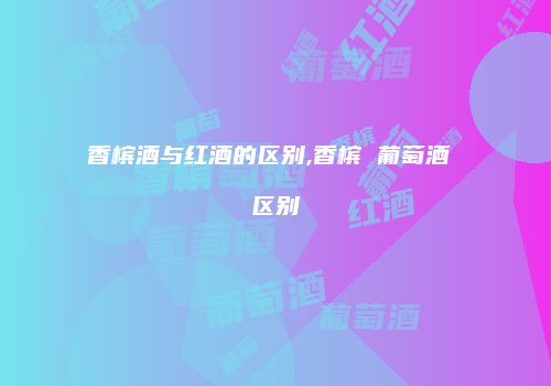 香槟酒与红酒的区别,香槟 葡萄酒 区别