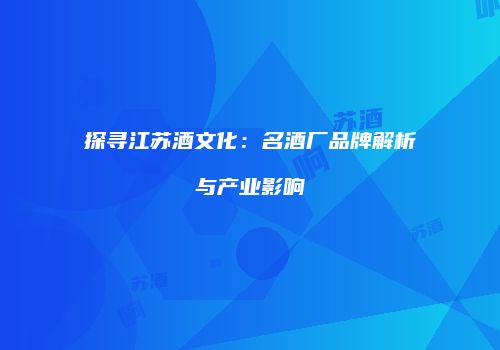 探寻江苏酒文化：名酒厂品牌解析与产业影响