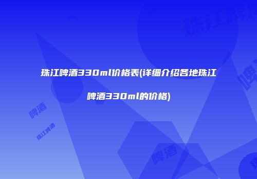 珠江啤酒330ml价格表(详细介绍各地珠江啤酒330ml的价格)