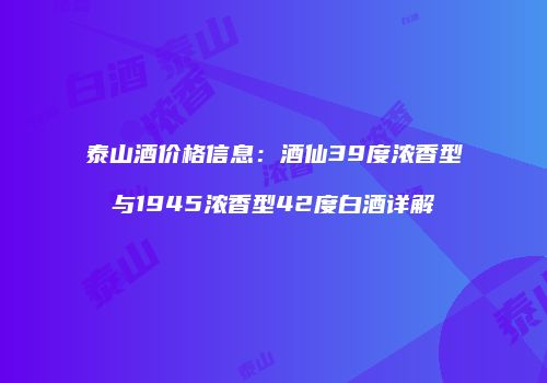 泰山酒价格信息：酒仙39度浓香型与1945浓香型42度白酒详解
