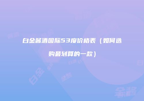 白金酱酒国际53度价格表（如何选购最划算的一款）