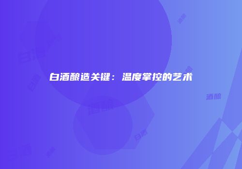 白酒酿造关键：温度掌控的艺术