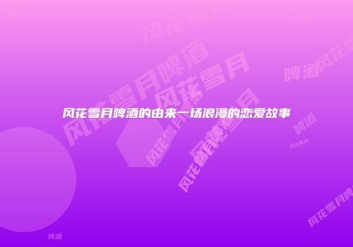 风花雪月啤酒的由来一场浪漫的恋爱故事