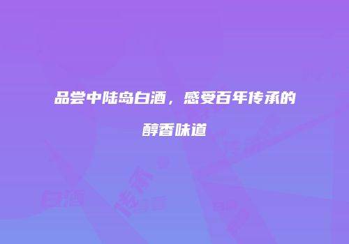 品尝中陆岛白酒，感受百年传承的醇香味道