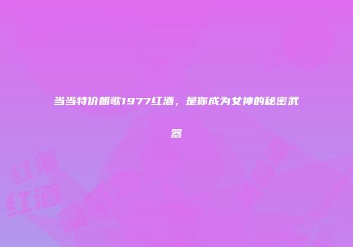 当当特价朗歌1977红酒，是你成为女神的秘密武器