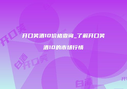 开口笑酒10价格查询_了解开口笑酒10的市场行情