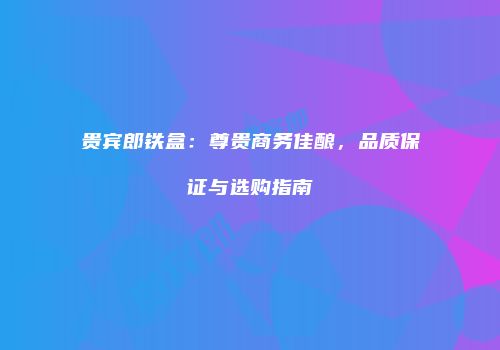 贵宾郎铁盒：尊贵商务佳酿，品质保证与选购指南