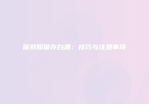 保鲜膜保存白酒：技巧与注意事项
