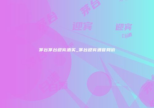茅台茅台迎宾酒买_茅台迎宾酒官网价