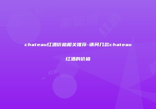chateau红酒价格相关推荐-请问几款chateau红酒的价格