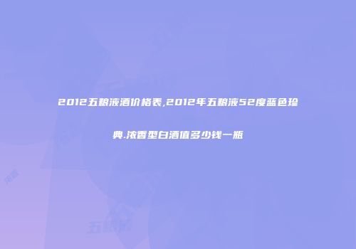 2012五粮液酒价格表,2012年五粮液52度蓝色珍典.浓香型白酒值多少钱一瓶