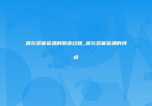 波尔多葡萄酒的酿造过程_波尔多葡萄酒的特点