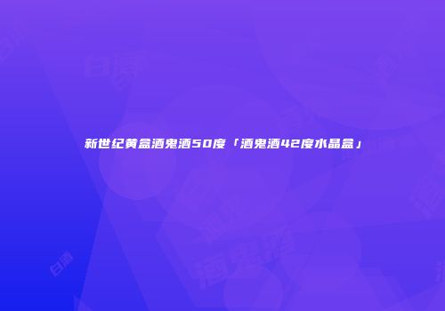 新世纪黄盒酒鬼酒50度「酒鬼酒42度水晶盒」
