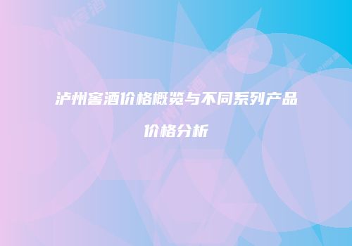 泸州窖酒价格概览与不同系列产品价格分析