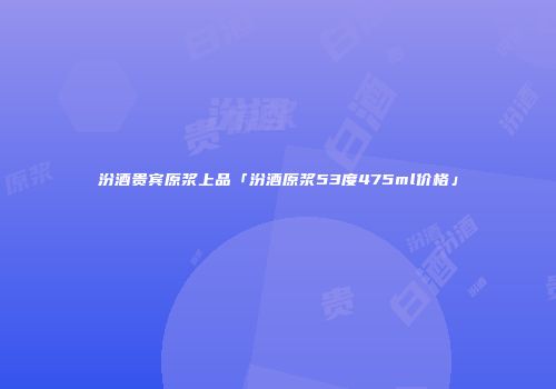 汾酒贵宾原浆上品「汾酒原浆53度475ml价格」
