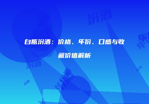 白瓶汾酒：价格、年份、口感与收藏价值解析