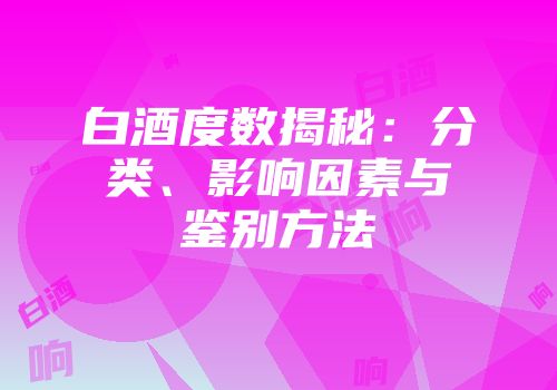白酒度数揭秘：分类、影响因素与鉴别方法