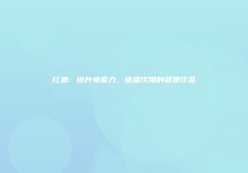 红酒：提升免疫力，适量饮用的健康饮品