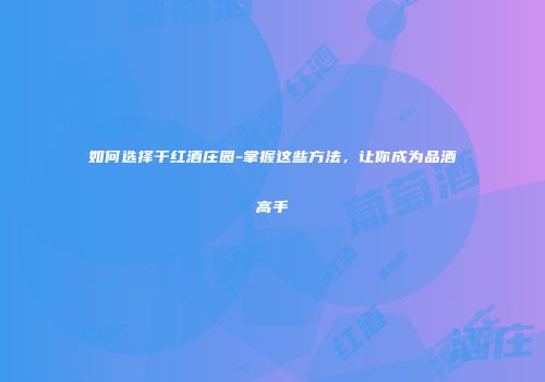 如何选择干红酒庄园-掌握这些方法，让你成为品酒高手