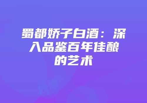 蜀都娇子白酒：深入品鉴百年佳酿的艺术