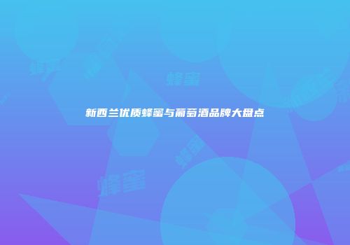 新西兰优质蜂蜜与葡萄酒品牌大盘点