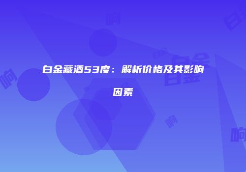 白金藏酒53度：解析价格及其影响因素
