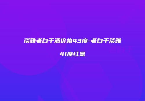 淡雅老白干酒价格43度-老白干淡雅41度红盒