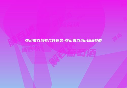 张裕解百纳有几种包装-张裕解百纳n158整箱