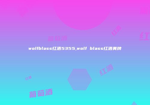 wolfblass红酒5355,wolf blass红酒黄牌
