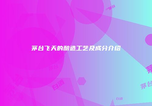 茅台飞天的酿造工艺及成分介绍