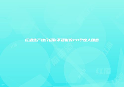 红酒生产地介绍你不知道的20个惊人秘密