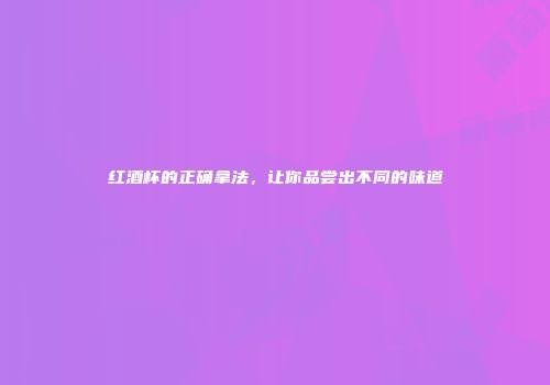 红酒杯的正确拿法，让你品尝出不同的味道